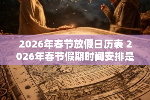 2026年春节放假日历表 2026年春节假期时间安排是什么