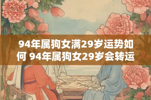 94年属狗女满29岁运势如何 94年属狗女29岁会转运吗
