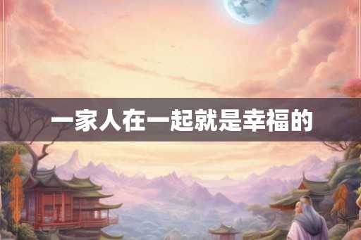 一家人在一起就是幸福的 一家人在一起就是幸福的