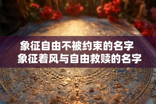 象征自由不被约束的名字 象征着风与自由救赎的名字 象征自由不被约束的名字 象征着风与自由救赎的名字