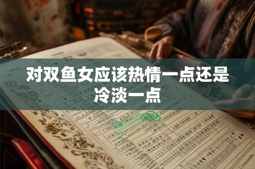 对双鱼女应该热情一点还是冷淡一点