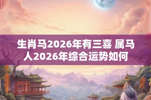 生肖马2026年有三喜 属马人2026年综合运势如何