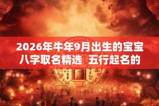 2026年牛年9月出生的宝宝八字取名精选  五行起名的讲究