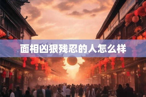 面相凶狠残忍的人怎么样