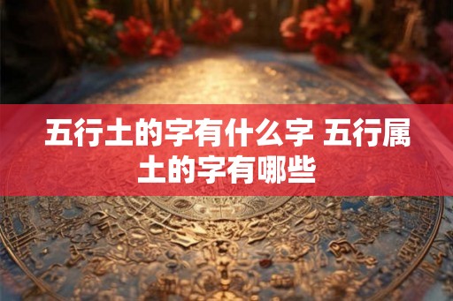 五行土的字有什么字 五行属土的字有哪些