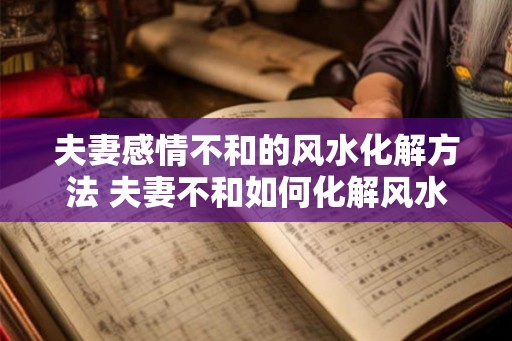 夫妻感情不和的风水化解方法 夫妻不和如何化解风水问题