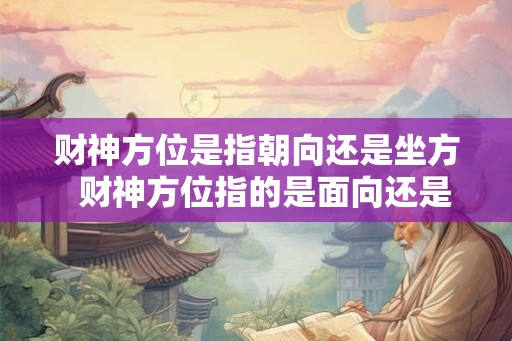 财神方位是指朝向还是坐方  财神方位指的是面向还是坐位