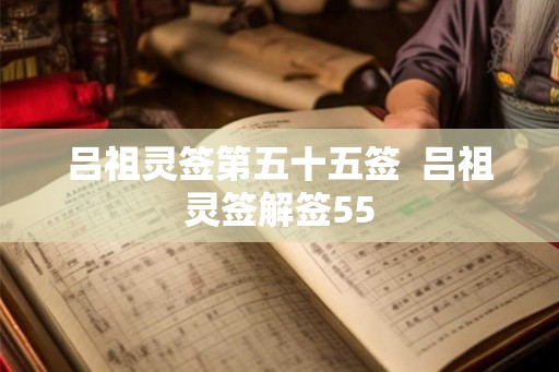 吕祖灵签第五十五签 吕祖灵签解签55 吕祖灵签第五十五签 吕祖灵签解签55