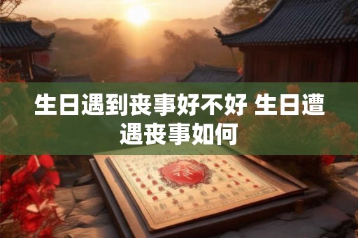 生日遇到丧事好不好 生日遭遇丧事如何 生日遇到丧事好不好 生日遭遇丧事如何