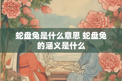 蛇盘兔是什么意思 蛇盘兔的涵义是什么