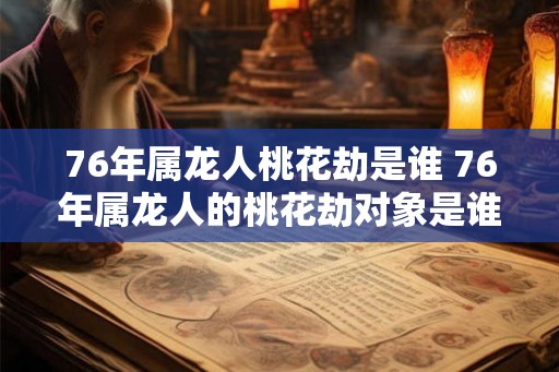 76年属龙人桃花劫是谁 76年属龙人的桃花劫对象是谁