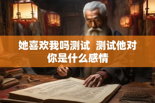 她喜欢我吗测试 测试他对你是什么感情 她喜欢我吗测试 测试他对你是什么感情