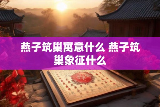 燕子筑巢寓意什么 燕子筑巢象征什么