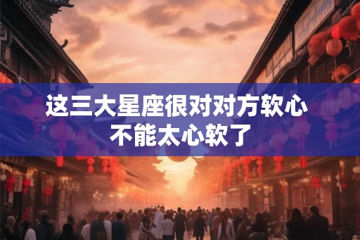 这三大星座很对对方软心 不能太心软了