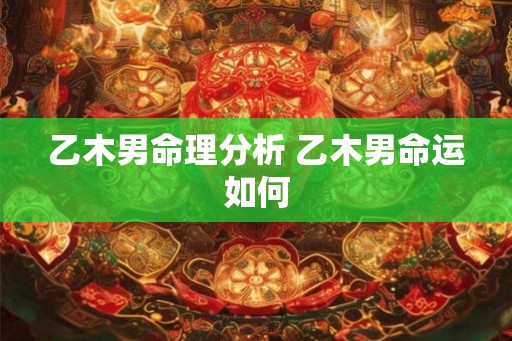 乙木男命理分析 乙木男命运如何