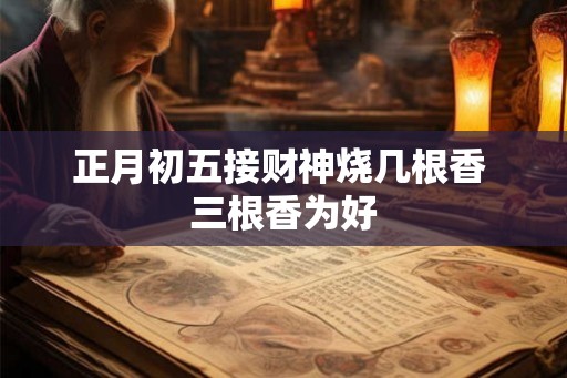 正月初五接财神烧几根香 三根香为好