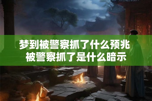 梦到被警察抓了什么预兆 被警察抓了是什么暗示