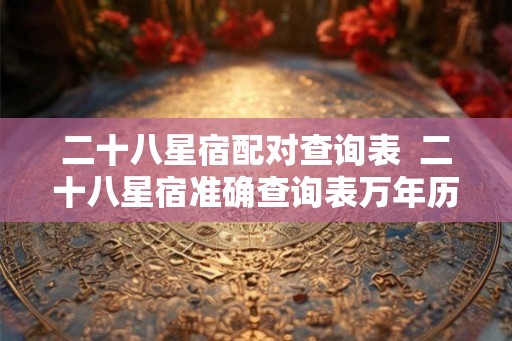 二十八星宿配对查询表  二十八星宿准确查询表万年历