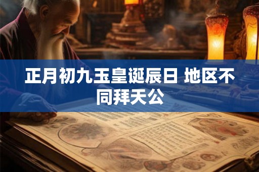 正月初九玉皇诞辰日 地区不同拜天公 正月初九玉皇诞辰日 地区不同拜天公