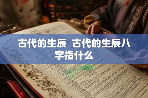 古代的生辰 古代的生辰八字指什么 古代的生辰 古代的生辰八字指什么