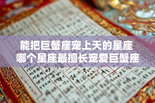 能把巨蟹座宠上天的星座 哪个星座最擅长宠爱巨蟹座