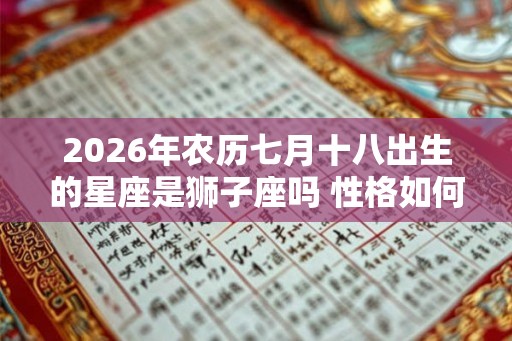 2026年农历七月十八出生的星座是狮子座吗 性格如何