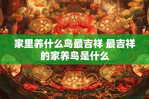 家里养什么鸟最吉祥 最吉祥的家养鸟是什么