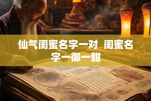 仙气闺蜜名字一对  闺蜜名字一御一甜