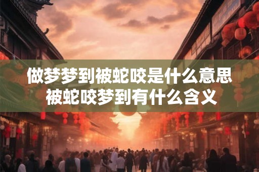 做梦梦到被蛇咬是什么意思 被蛇咬梦到有什么含义
