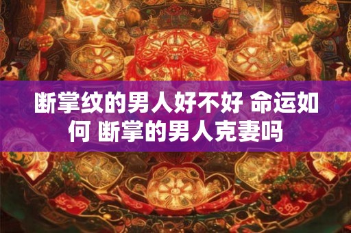 断掌纹的男人好不好 命运如何 断掌的男人克妻吗