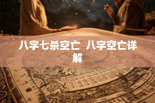 八字七杀空亡 八字空亡详解 八字七杀空亡 八字空亡详解