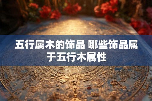 五行属木的饰品 哪些饰品属于五行木属性