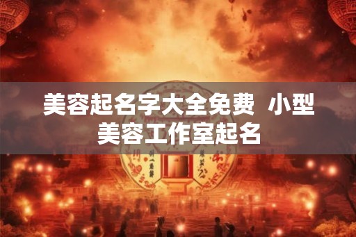 美容起名字大全免费  小型美容工作室起名