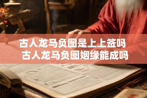 古人龙马负图是上上签吗  古人龙马负图姻缘能成吗