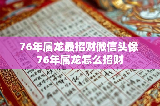 76年属龙最招财微信头像 76年属龙怎么招财 76年属龙最招财微信头像 76年属龙怎么招财