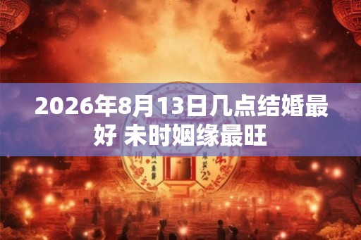 2026年8月13日几点结婚最好 未时姻缘最旺