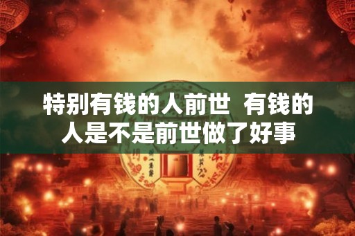 特别有钱的人前世  有钱的人是不是前世做了好事