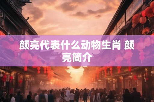 颜亮代表什么动物生肖 颜亮简介