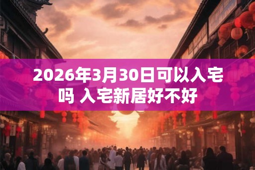2026年3月30日可以入宅吗 入宅新居好不好