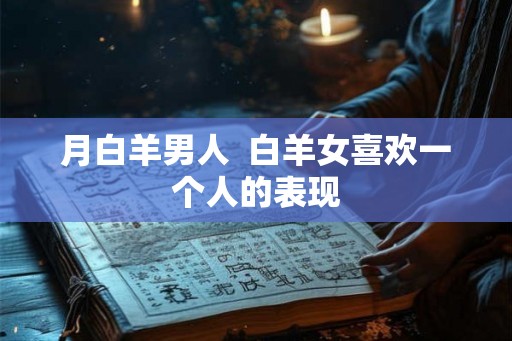 月白羊男人  白羊女喜欢一个人的表现