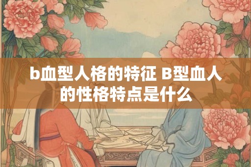 b血型人格的特征 B型血人的性格特点是什么