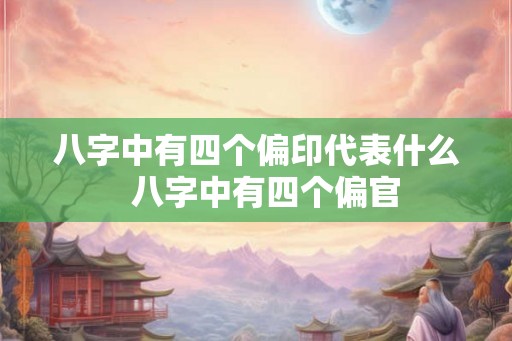八字中有四个偏印代表什么  八字中有四个偏官