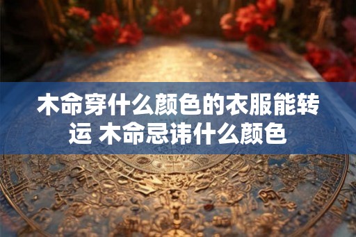 木命穿什么颜色的衣服能转运 木命忌讳什么颜色