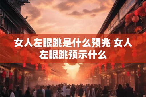 女人左眼跳是什么预兆 女人左眼跳预示什么