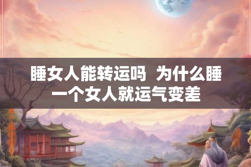 睡女人能转运吗  为什么睡一个女人就运气变差