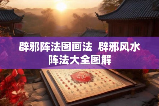 辟邪阵法图画法 辟邪风水阵法大全图解 辟邪阵法图画法 辟邪风水阵法大全图解