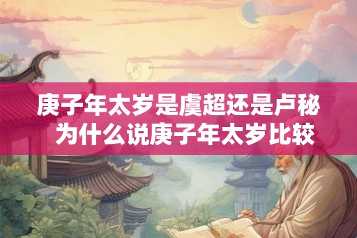 庚子年太岁是虞超还是卢秘  为什么说庚子年太岁比较凶