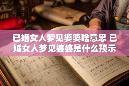 已婚女人梦见婆婆啥意思 已婚女人梦见婆婆是什么预示 已婚女人梦见婆婆啥意思 已婚女人梦见婆婆是什么预示