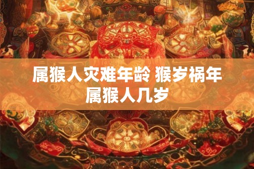 属猴人灾难年龄 猴岁祸年属猴人几岁