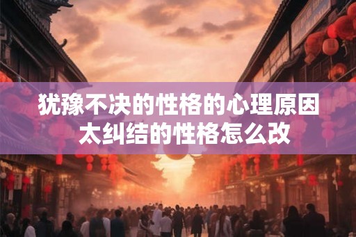犹豫不决的性格的心理原因  太纠结的性格怎么改